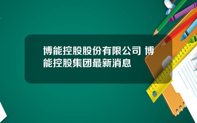 博能控股股份有限公司 博能控股集团最新消息